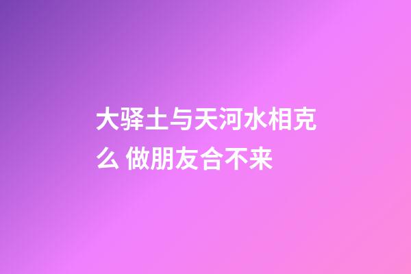 大驿土与天河水相克么 做朋友合不来
